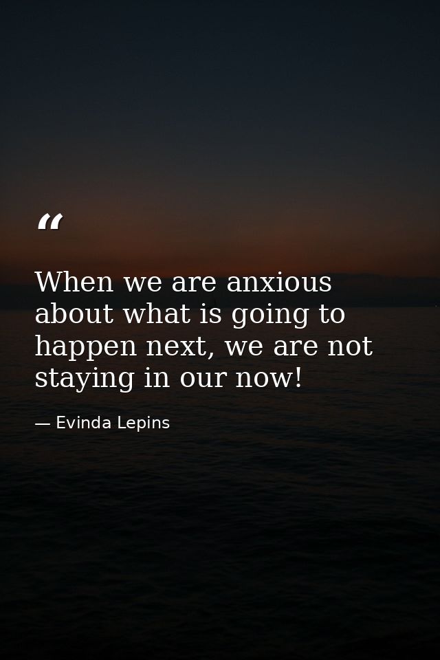 When we are anxious about what is going to happen next, we are not staying in our now! — Evinda Lepins