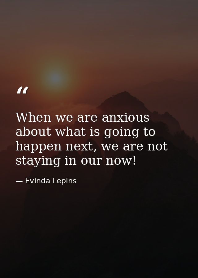 When we are anxious about what is going to happen next, we are not staying in our now! — Evinda Lepins