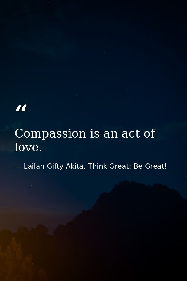 Compassion is an act of love. — Lailah Gifty Akita, Think Great: Be Great!