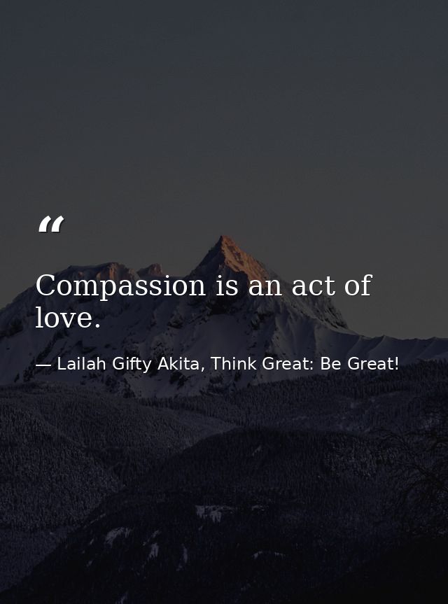 Compassion is an act of love. — Lailah Gifty Akita, Think Great: Be Great!