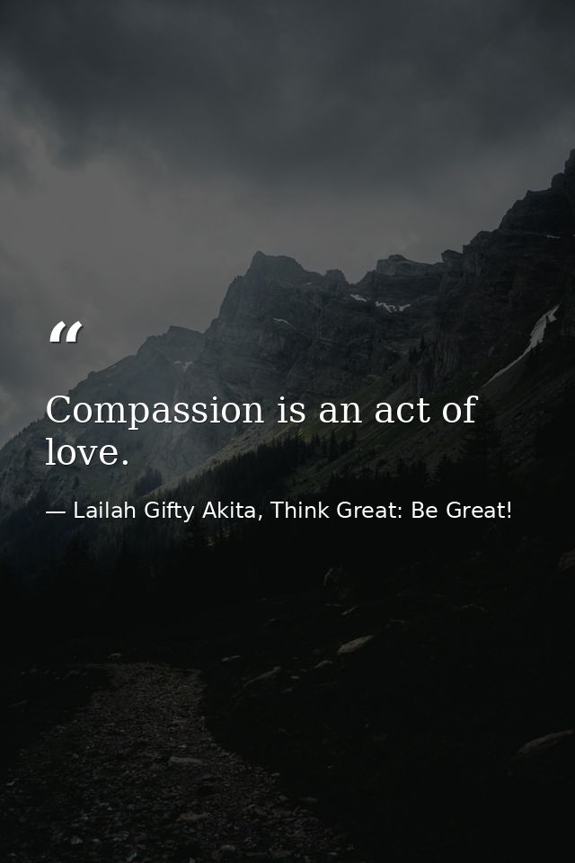 Compassion is an act of love. — Lailah Gifty Akita, Think Great: Be Great!