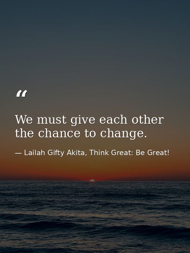 We must give each other the chance to change. — Lailah Gifty Akita, Think Great: Be Great!