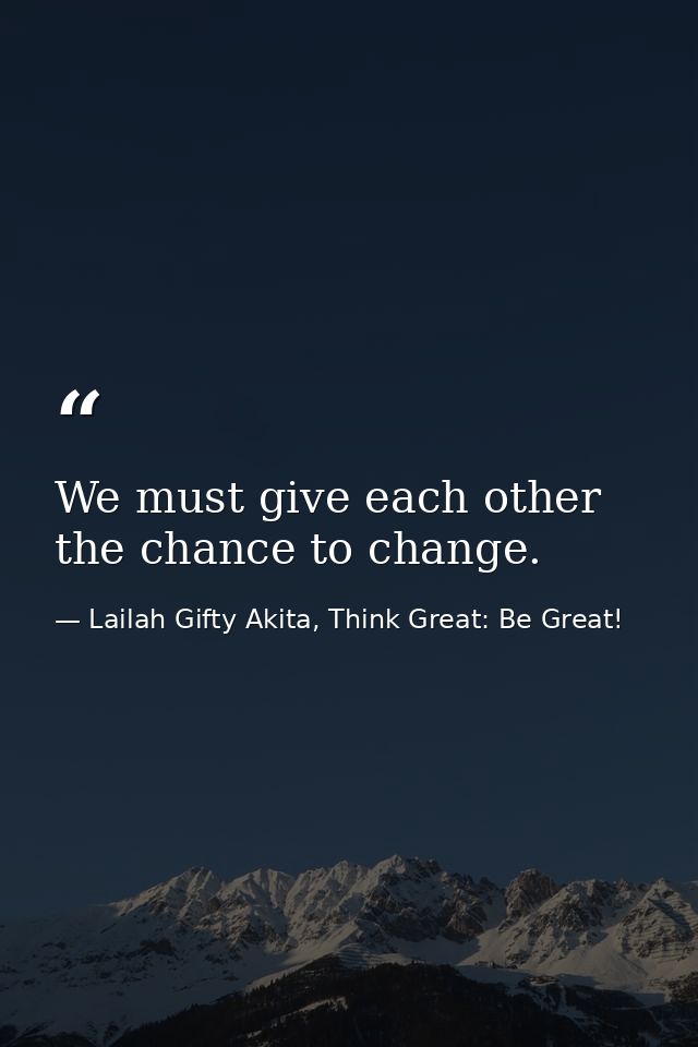 We must give each other the chance to change. — Lailah Gifty Akita, Think Great: Be Great!