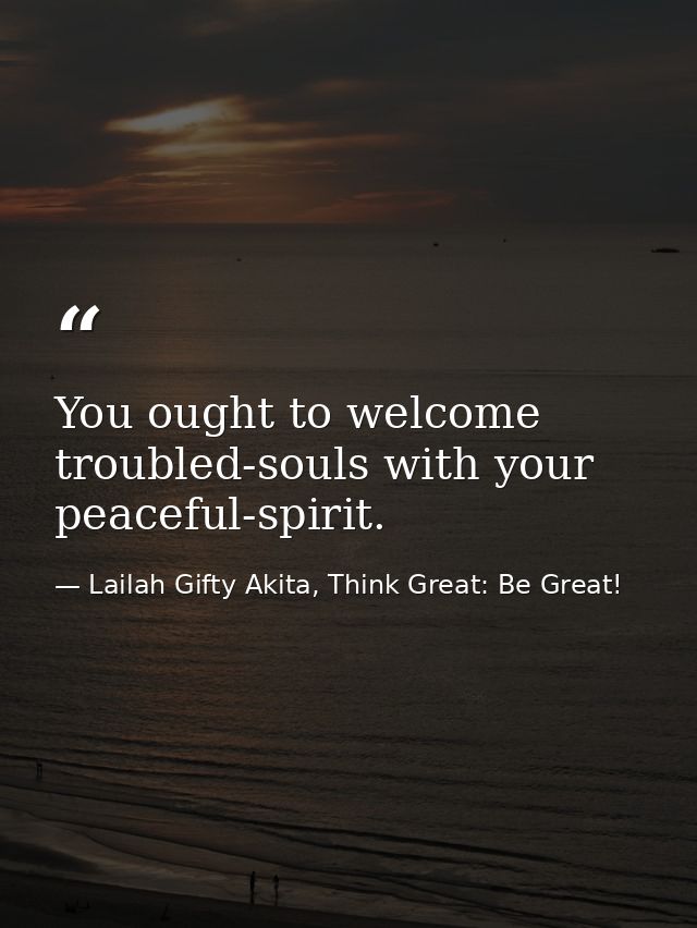 You ought to welcome troubled-souls with your peaceful-spirit. — Lailah Gifty Akita, Think Great: Be Great!