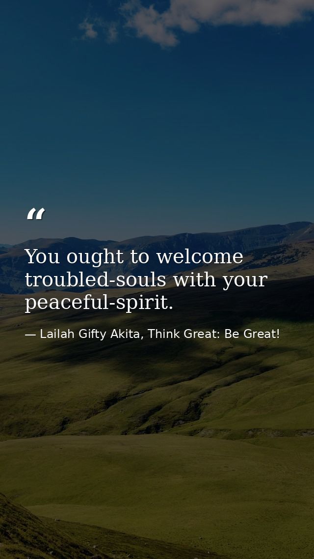 You ought to welcome troubled-souls with your peaceful-spirit. — Lailah Gifty Akita, Think Great: Be Great!