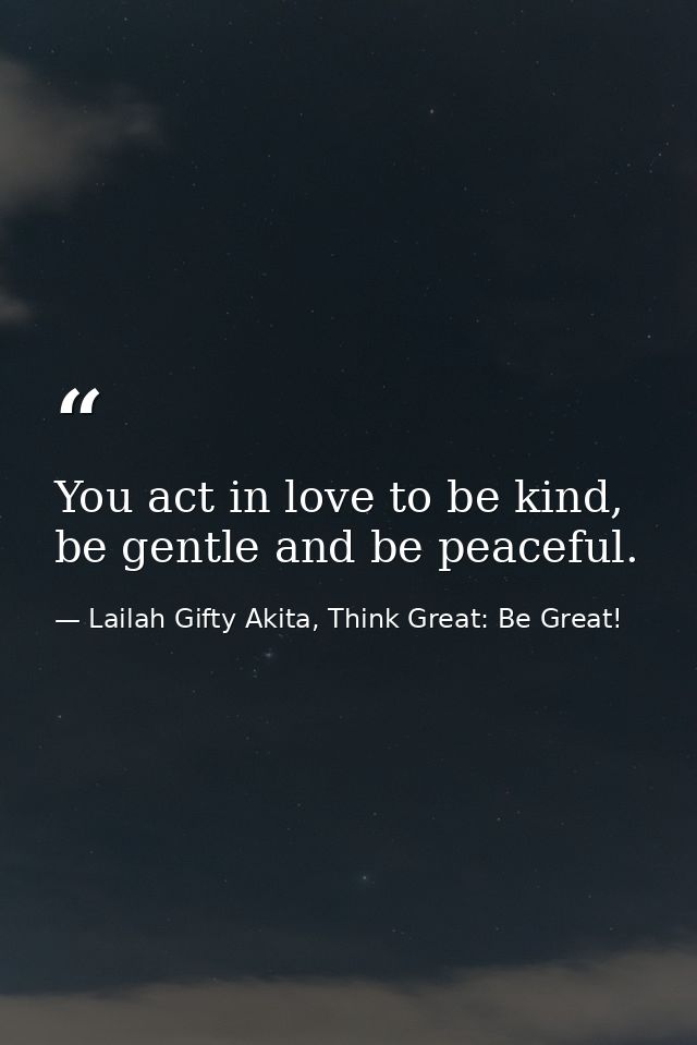 You act in love to be kind, be gentle and be peaceful. — Lailah Gifty Akita, Think Great: Be Great!