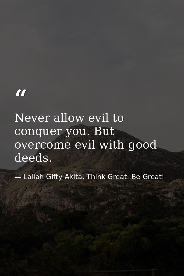 Never allow evil to conquer you. But overcome evil with good deeds. — Lailah Gifty Akita, Think Great: Be Great!