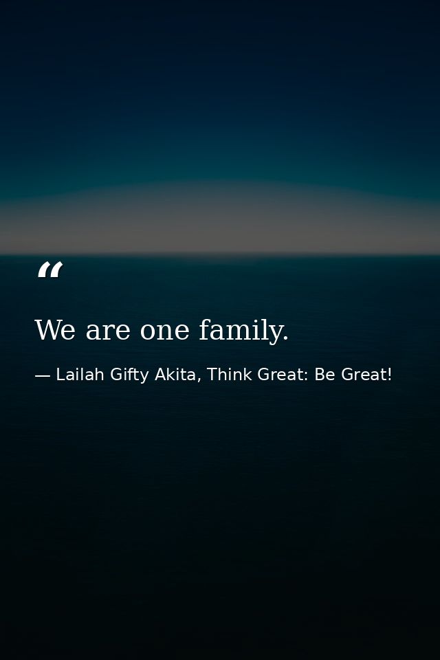 We are one family. — Lailah Gifty Akita, Think Great: Be Great!