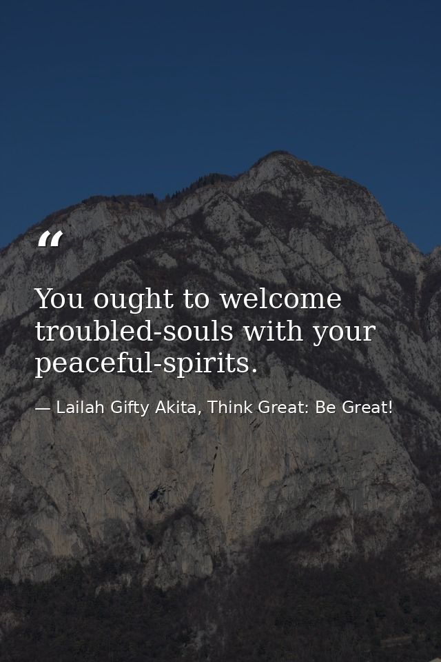 You ought to welcome troubled-souls with your peaceful-spirits. — Lailah Gifty Akita, Think Great: Be Great!