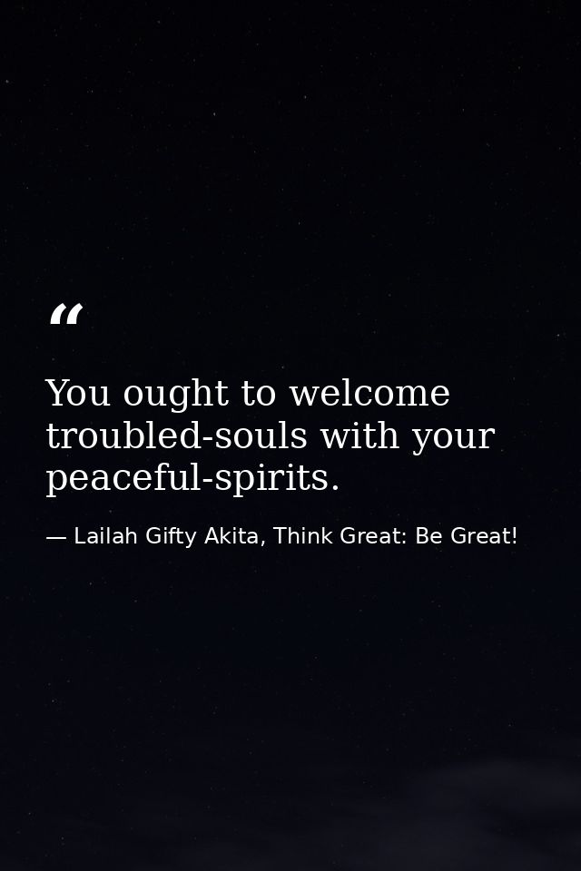 You ought to welcome troubled-souls with your peaceful-spirits. — Lailah Gifty Akita, Think Great: Be Great!