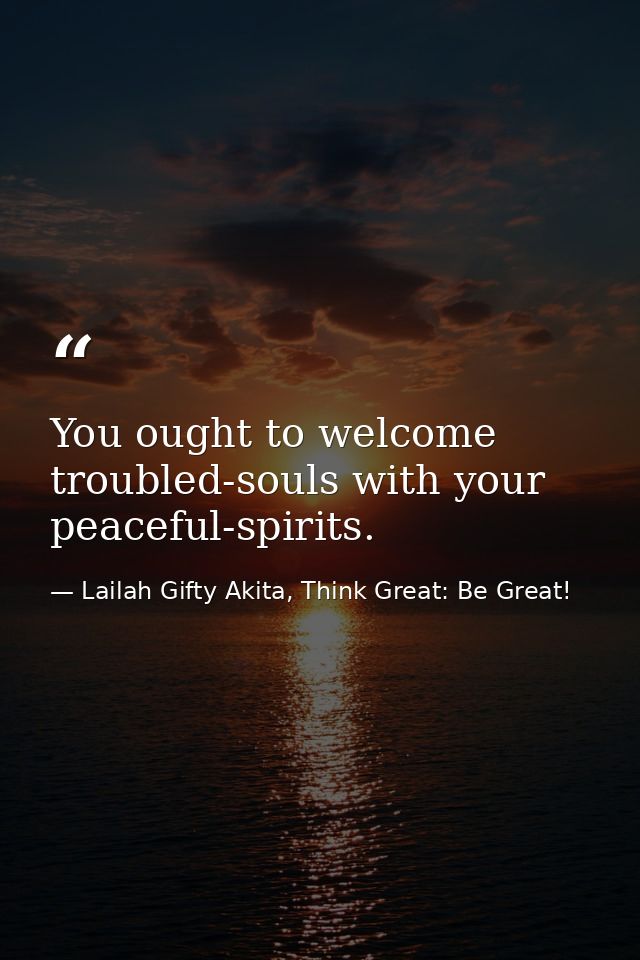 You ought to welcome troubled-souls with your peaceful-spirits. — Lailah Gifty Akita, Think Great: Be Great!