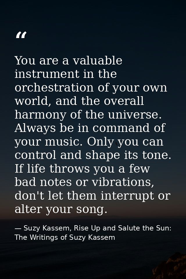 You are a valuable instrument in the orchestration of your own world, and the overall harmony of the universe. Always be — Suzy Kassem, Rise Up and Salute the Sun: The Writings of Suzy Kassem