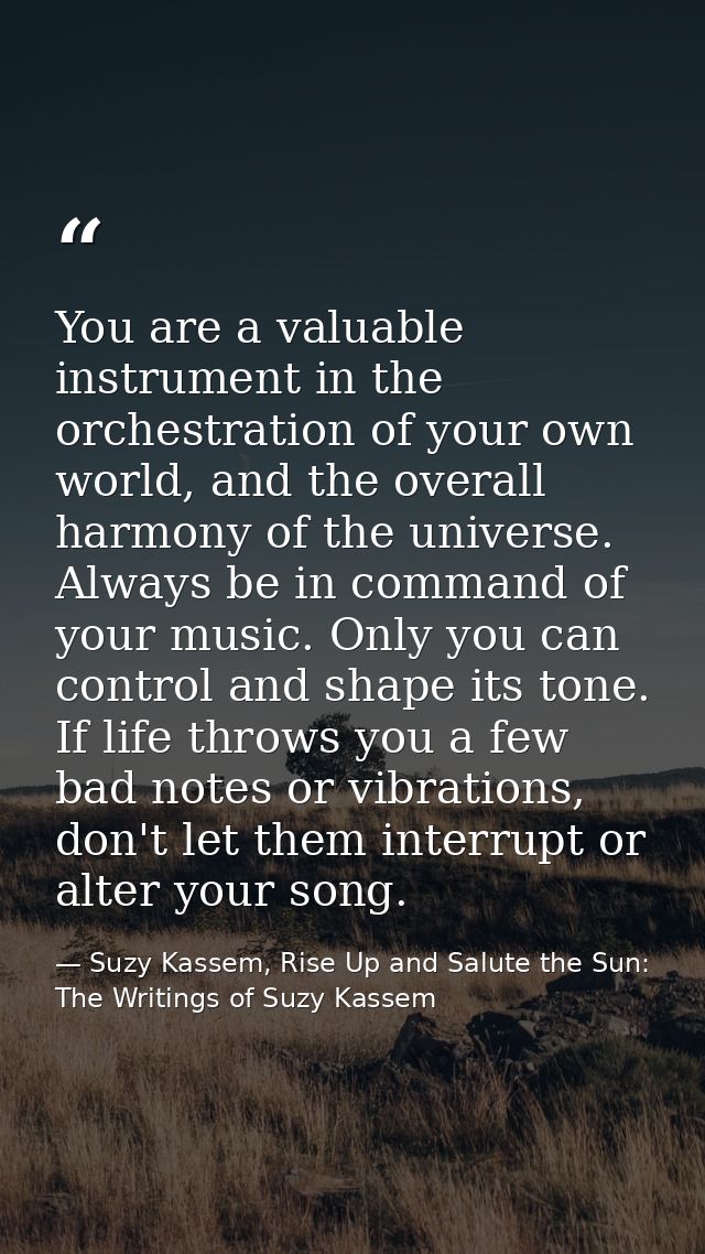 You are a valuable instrument in the orchestration of your own world, and the overall harmony of the universe. Always be — Suzy Kassem, Rise Up and Salute the Sun: The Writings of Suzy Kassem
