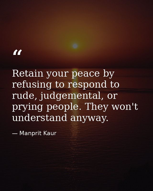 Retain your peace by refusing to respond to rude, judgemental, or prying people. They won't understand anyway. — Manprit Kaur