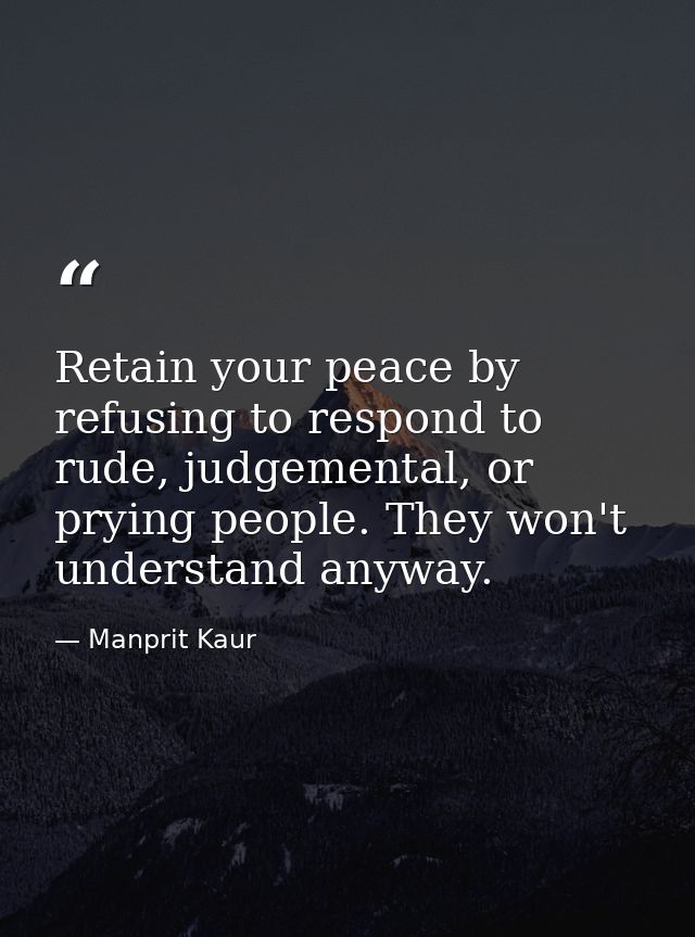 Retain your peace by refusing to respond to rude, judgemental, or prying people. They won't understand anyway. — Manprit Kaur