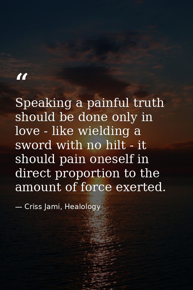 Speaking a painful truth should be done only in love - like wielding a sword with no hilt - it should pain oneself in di — Criss Jami, Healology