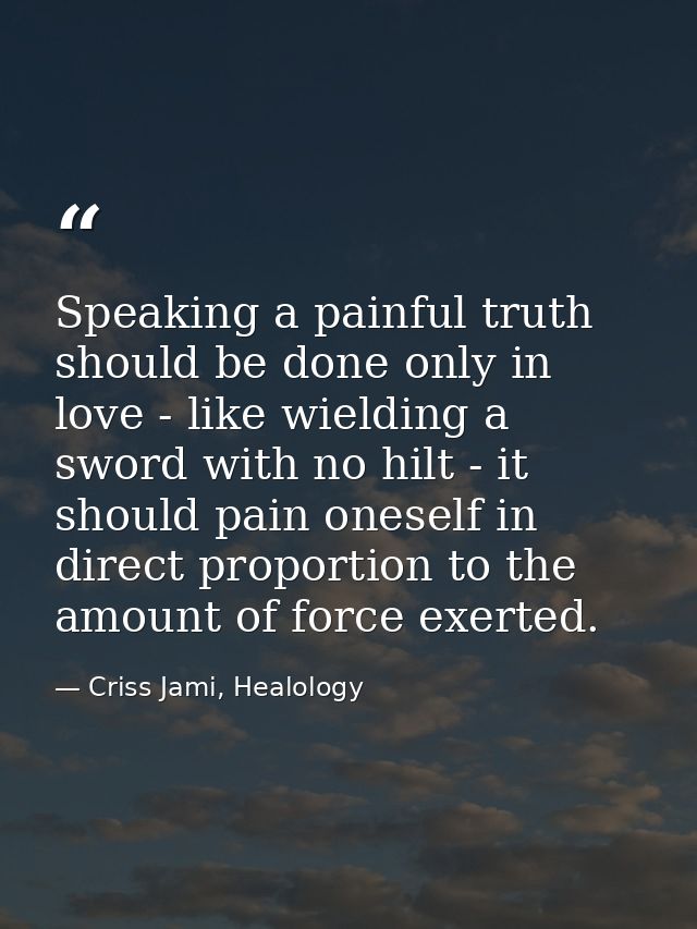 Speaking a painful truth should be done only in love - like wielding a sword with no hilt - it should pain oneself in di — Criss Jami, Healology