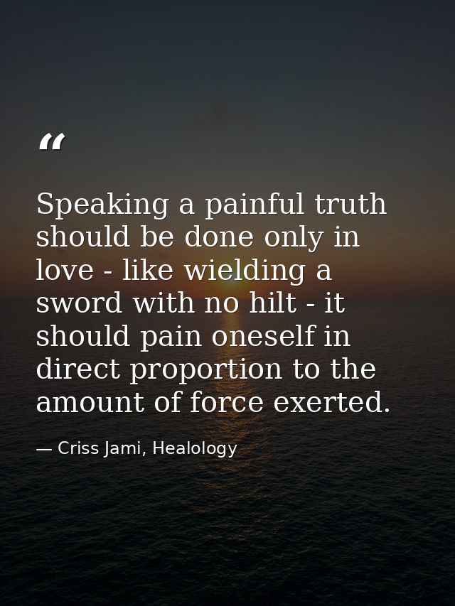 Speaking a painful truth should be done only in love - like wielding a sword with no hilt - it should pain oneself in di — Criss Jami, Healology