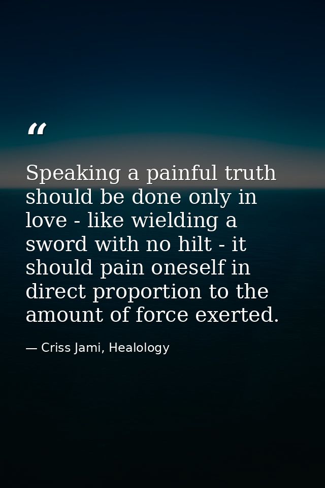 Speaking a painful truth should be done only in love - like wielding a sword with no hilt - it should pain oneself in di — Criss Jami, Healology
