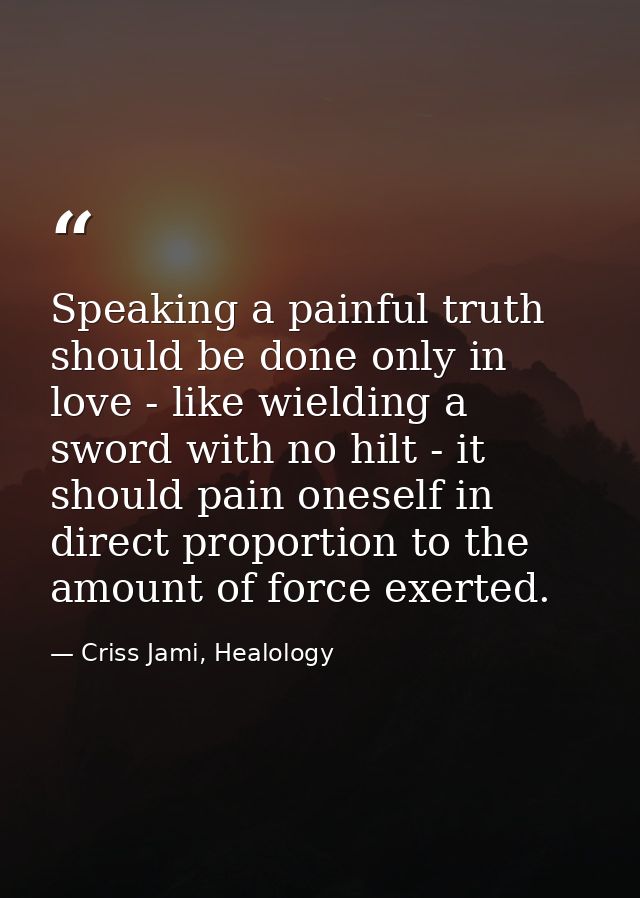 Speaking a painful truth should be done only in love - like wielding a sword with no hilt - it should pain oneself in di — Criss Jami, Healology