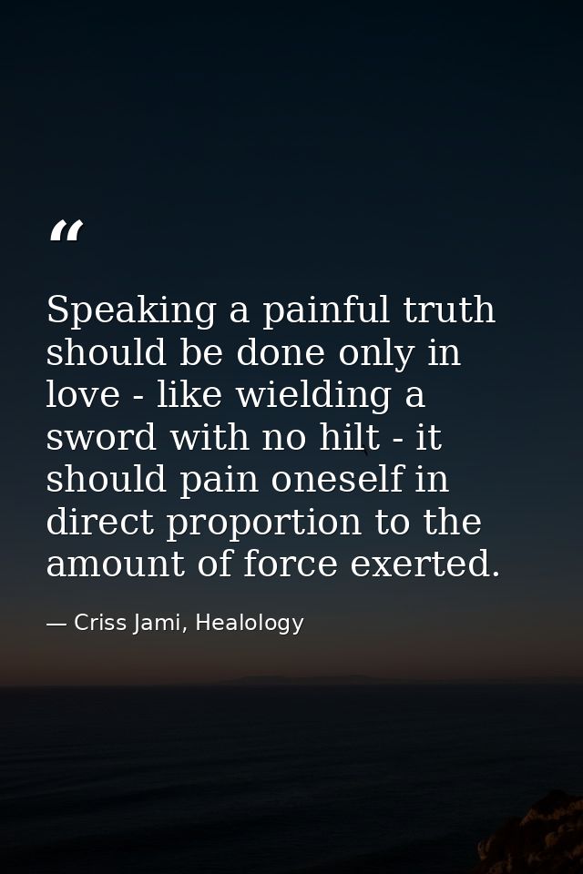 Speaking a painful truth should be done only in love - like wielding a sword with no hilt - it should pain oneself in di — Criss Jami, Healology
