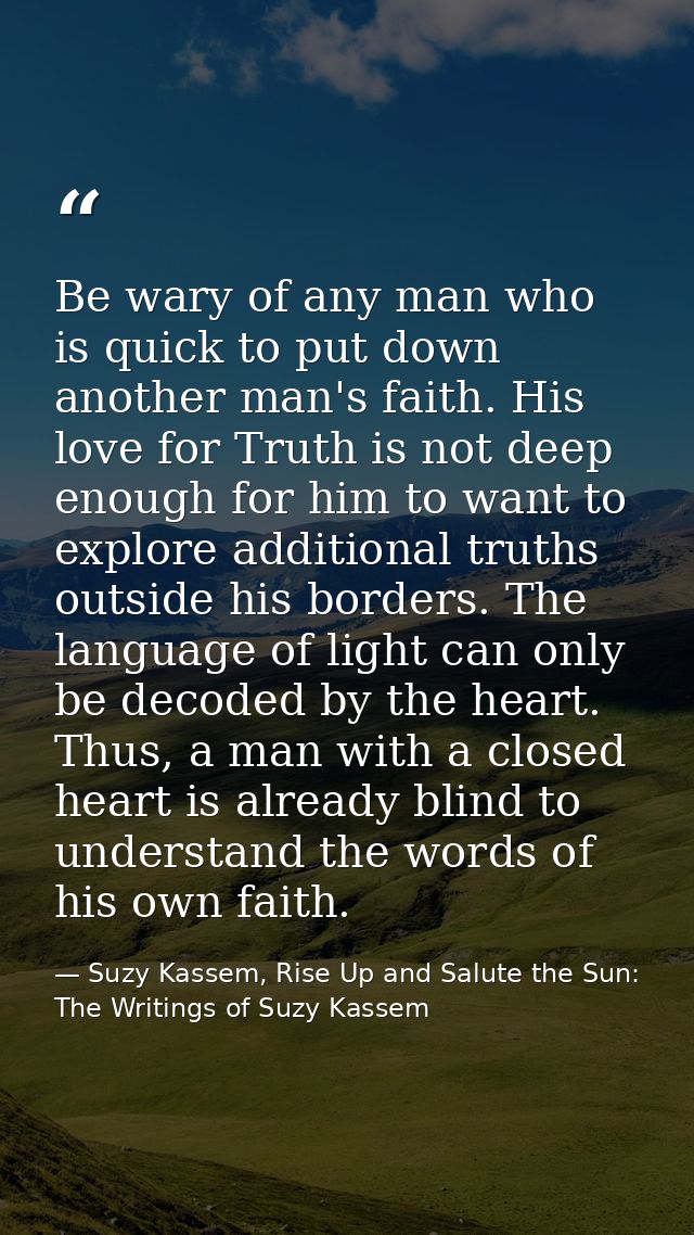 Be wary of any man who is quick to put down another man's faith. His love for Truth is not deep enough for him to want t — Suzy Kassem, Rise Up and Salute the Sun: The Writings of Suzy Kassem
