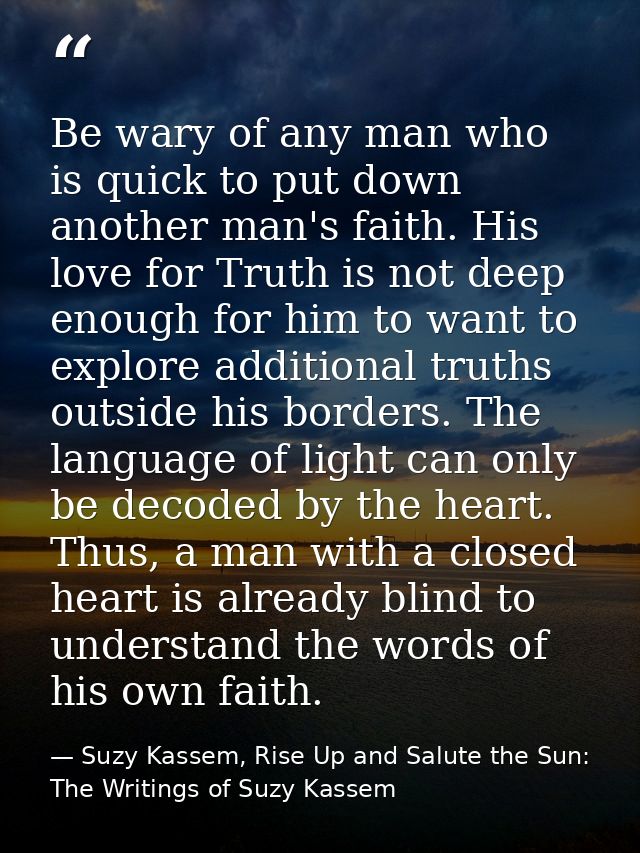 Be wary of any man who is quick to put down another man's faith. His love for Truth is not deep enough for him to want t — Suzy Kassem, Rise Up and Salute the Sun: The Writings of Suzy Kassem