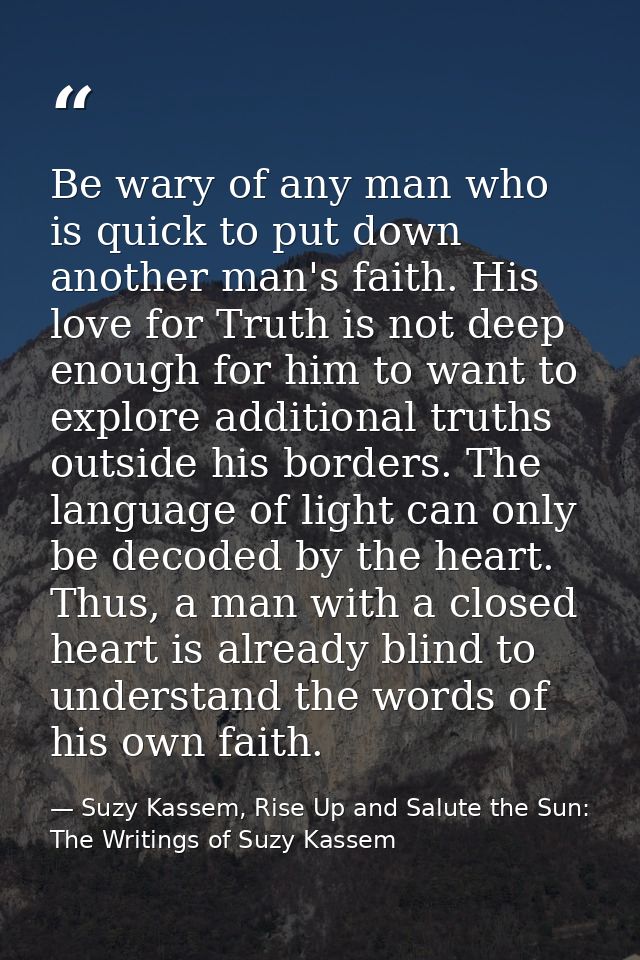 Be wary of any man who is quick to put down another man's faith. His love for Truth is not deep enough for him to want t — Suzy Kassem, Rise Up and Salute the Sun: The Writings of Suzy Kassem