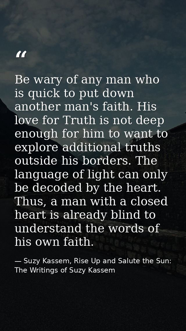 Be wary of any man who is quick to put down another man's faith. His love for Truth is not deep enough for him to want t — Suzy Kassem, Rise Up and Salute the Sun: The Writings of Suzy Kassem