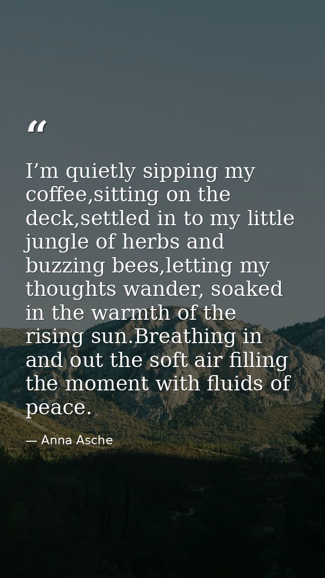 I’m quietly sipping my coffee,sitting on the deck,settled in to my little jungle of herbs and buzzing bees,letting my th — Anna Asche