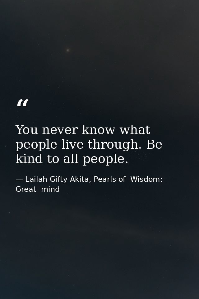 You never know what people live through. Be kind to all people. — Lailah Gifty Akita, Pearls of  Wisdom: Great  mind