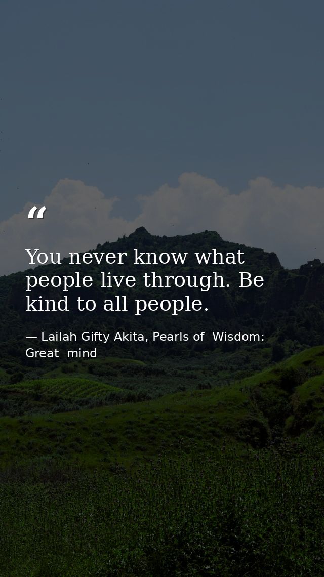You never know what people live through. Be kind to all people. — Lailah Gifty Akita, Pearls of  Wisdom: Great  mind