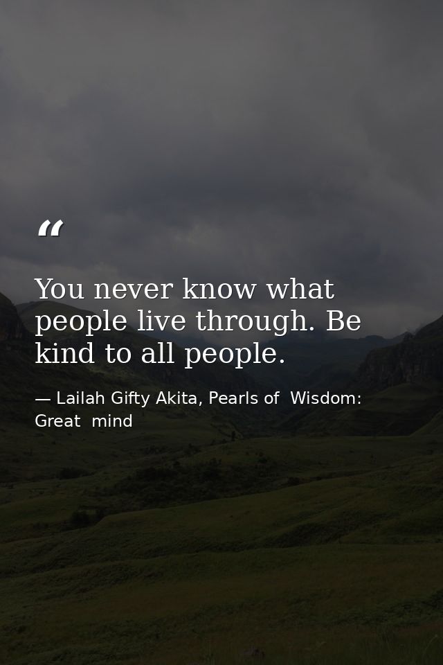 You never know what people live through. Be kind to all people. — Lailah Gifty Akita, Pearls of  Wisdom: Great  mind