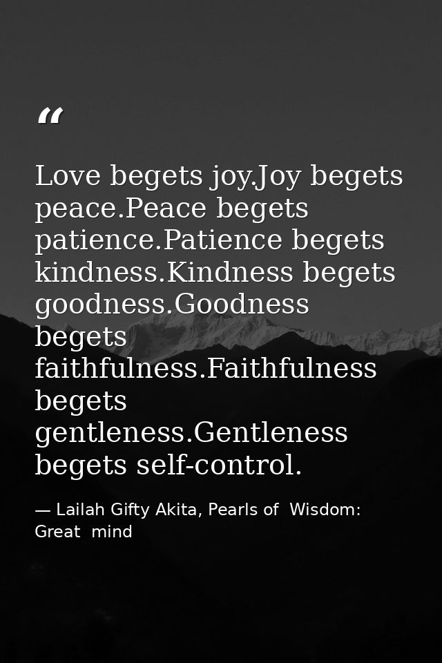 Love begets joy.Joy begets peace.Peace begets patience.Patience begets kindness.Kindness begets goodness.Goodness begets — Lailah Gifty Akita, Pearls of  Wisdom: Great  mind