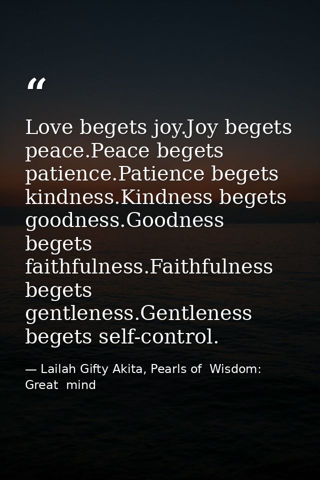 Love begets joy.Joy begets peace.Peace begets patience.Patience begets kindness.Kindness begets goodness.Goodness begets — Lailah Gifty Akita, Pearls of  Wisdom: Great  mind