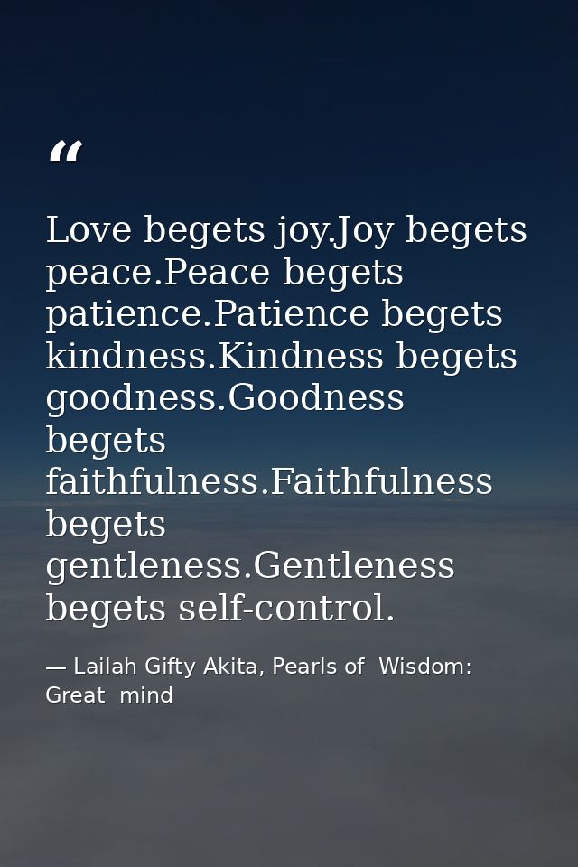 Love begets joy.Joy begets peace.Peace begets patience.Patience begets kindness.Kindness begets goodness.Goodness begets — Lailah Gifty Akita, Pearls of  Wisdom: Great  mind