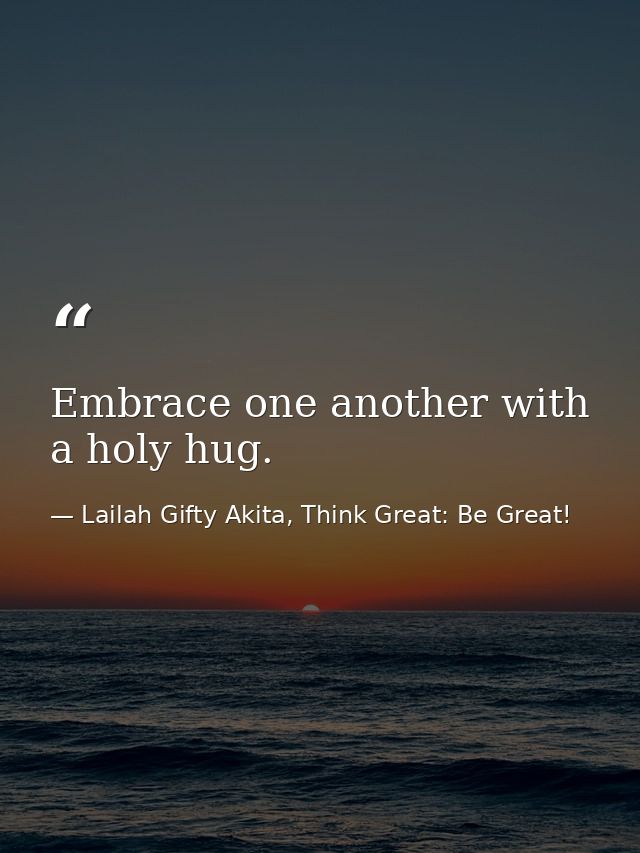 Embrace one another with a holy hug. — Lailah Gifty Akita, Think Great: Be Great!