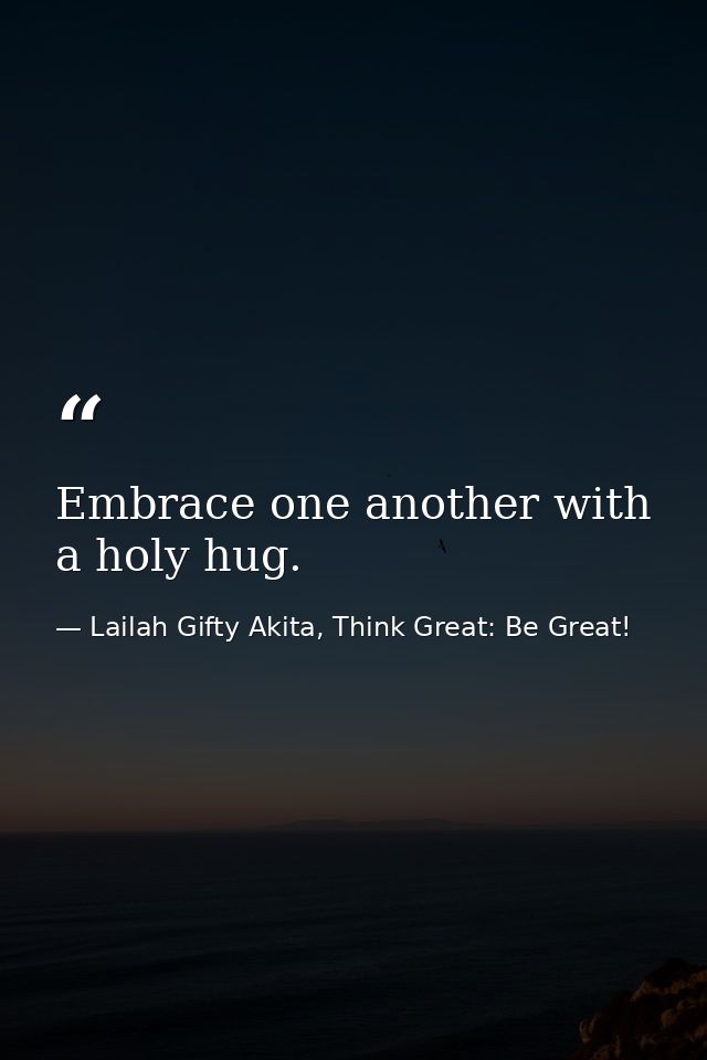 Embrace one another with a holy hug. — Lailah Gifty Akita, Think Great: Be Great!