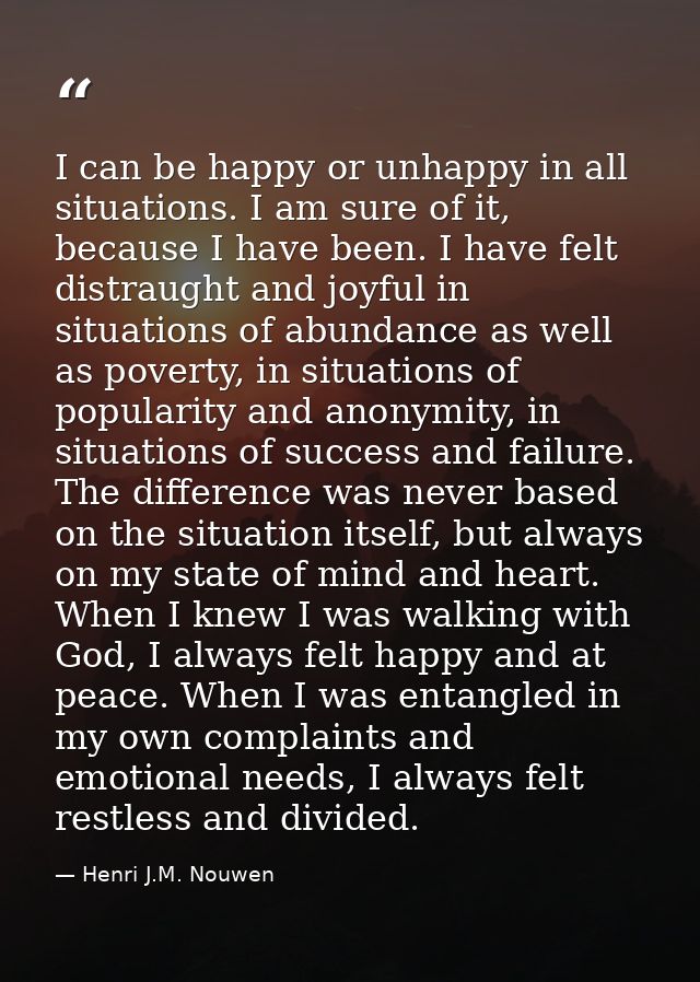 I can be happy or unhappy in all situations. I am sure of it, because I have been. I have felt distraught and joyful in  — Henri J.M. Nouwen