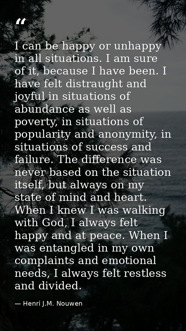 I can be happy or unhappy in all situations. I am sure of it, because I have been. I have felt distraught and joyful in  — Henri J.M. Nouwen