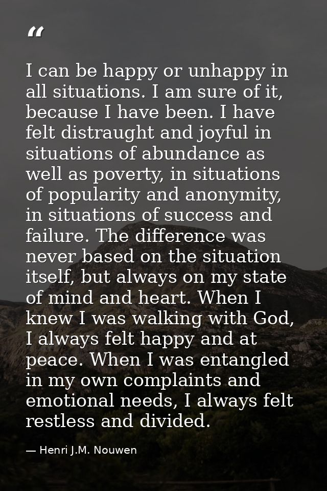 I can be happy or unhappy in all situations. I am sure of it, because I have been. I have felt distraught and joyful in  — Henri J.M. Nouwen