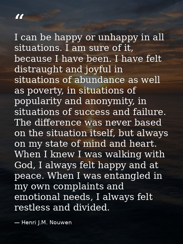 I can be happy or unhappy in all situations. I am sure of it, because I have been. I have felt distraught and joyful in  — Henri J.M. Nouwen