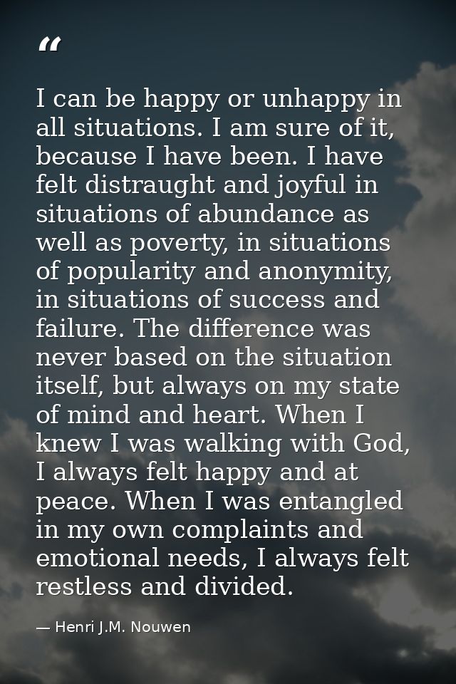 I can be happy or unhappy in all situations. I am sure of it, because I have been. I have felt distraught and joyful in  — Henri J.M. Nouwen