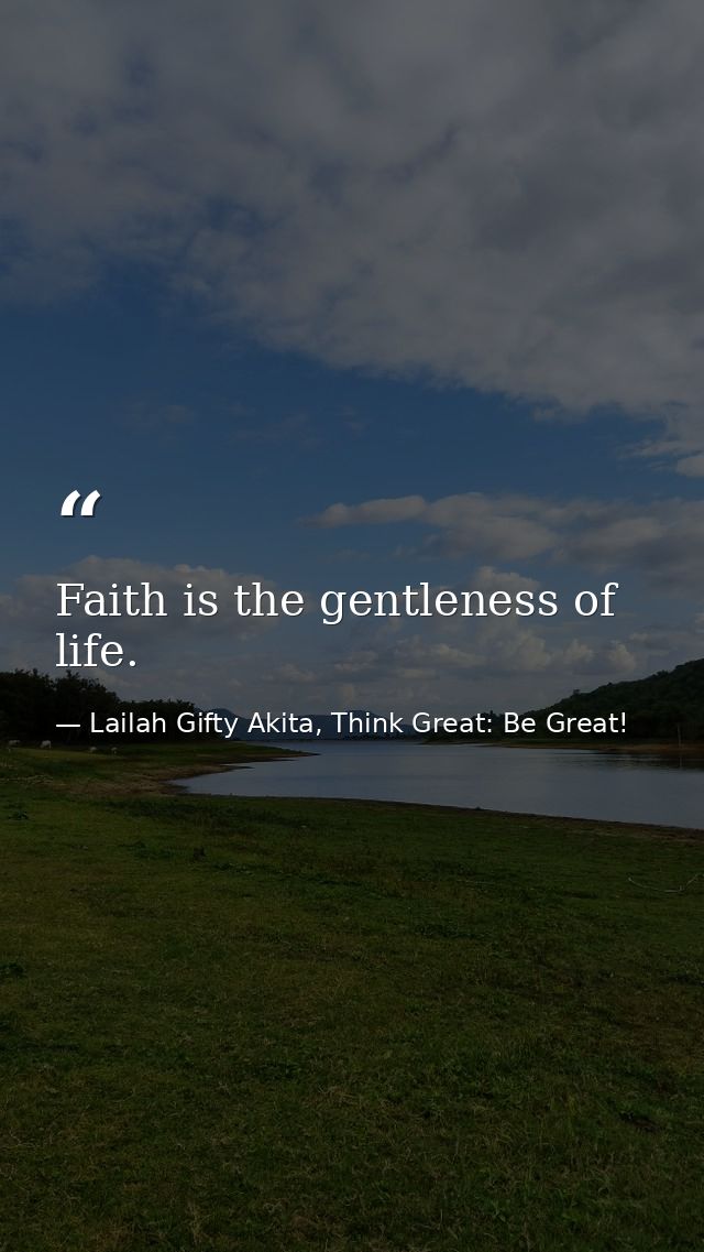 Faith is the gentleness of life. — Lailah Gifty Akita, Think Great: Be Great!