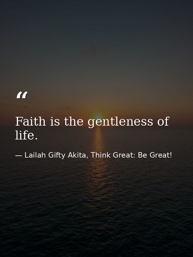 Faith is the gentleness of life. — Lailah Gifty Akita, Think Great: Be Great!