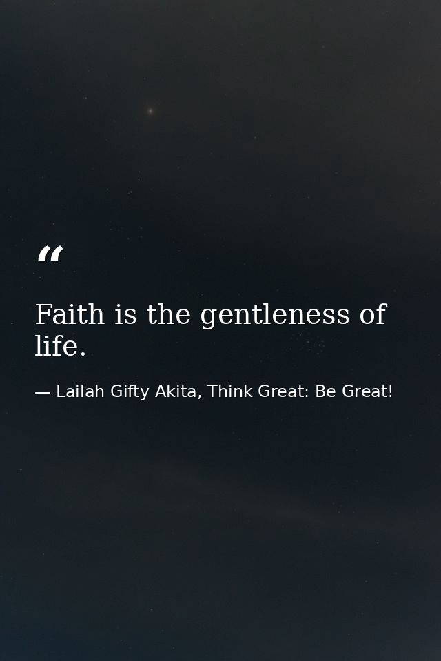 Faith is the gentleness of life. — Lailah Gifty Akita, Think Great: Be Great!