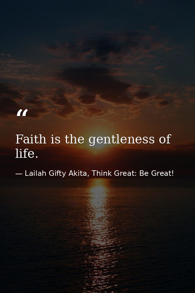 Faith is the gentleness of life. — Lailah Gifty Akita, Think Great: Be Great!