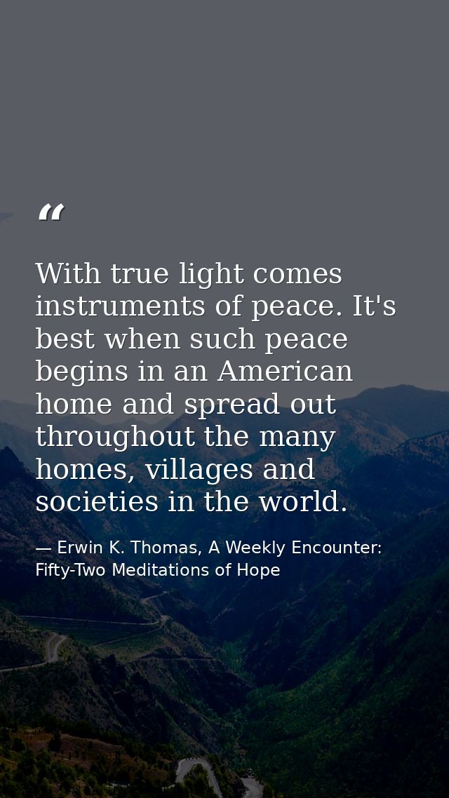 With true light comes instruments of peace. It's best when such peace begins in an American home and spread out througho — Erwin K. Thomas, A Weekly Encounter: Fifty-Two Meditations of Hope