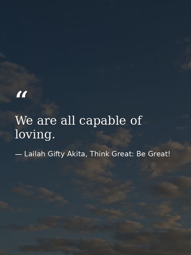 We are all capable of loving. — Lailah Gifty Akita, Think Great: Be Great!