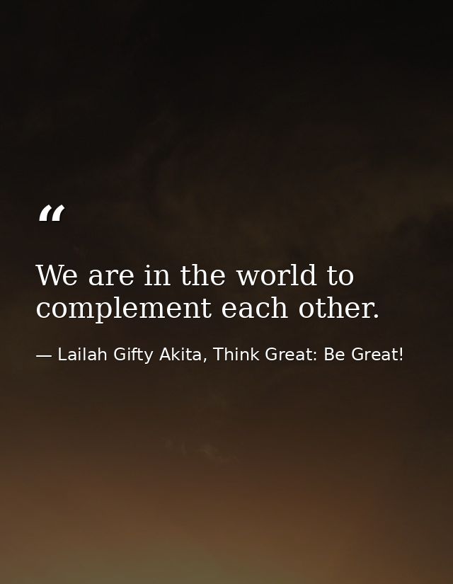 We are in the world to complement each other. — Lailah Gifty Akita, Think Great: Be Great!